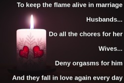 To keep the flame alive in marriage&hellip;Caption Credit: Uxorious HusbandImage Credit: https://www.pexels.com/photo/close-up-of-illuminated-candle-against-black-background-315275/Just couldn’t see where to put “flr-captions” on this image without