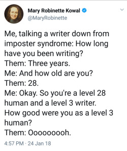 matchgirl42: Mary Robinette Kowal on twitter: “Me, talking a writer down from imposter syndrome: How long have you been writing? Them: Three years. Me: And how old are you? Them: 28. Me: Okay.  So you’re a level 28 human and a level 3 writer.  How