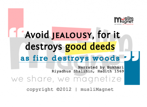 Avoid Jealousy (Prophet Muhammad ﷺ Quote)““Avoid jealousy, for it destroys good deeds as a fire destroys woods.”
Narrated by Bukhari
Riyadhus Salihin, Hadith 1569
”
From the Collection: Sahih al-Bukhari
Originally found on: muslimagnet