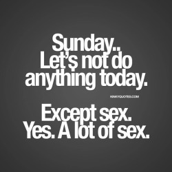 kinkyquotes:  #Sunday - let’s not do anything today. Except sex. Yes, a lot of #sex 😈😍 HAVE A FANTASTIC SUNDAY!! 👉 Like AND TAG SOMEONE! 😀 This is Kinky quotes and these are all our original quotes! Follow us! ❤   👉 www.kinkyquotes.com