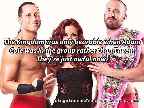 ringsideconfessions: “The Kingdom was only bearable when Adam Cole was in the group rather than Taven. They’re just awful now. “  Completely disagree