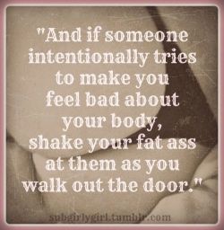 ohnaynay:  fabulousandthick:  beutifulmagazine:  Defend your right to have a body!  Shake you’re booty as you walk away don’t let them make you feel anything less than fabulous!!  Well said…watch me jiggle…hahaha!!