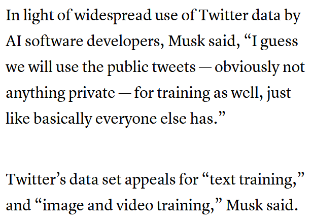 [A second screenshot from the CNBC article linked below.]

In light of widespread use of Twitter data by AI software developers, Musk said, "I guess we will use the public tweets — obviously not anything private — for training as well, just like basically everyone else has."

Twitter's data set appeals for "text training," and "image and video training," Musk said.