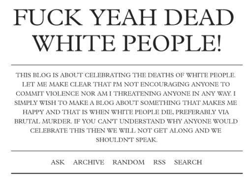 flavorbutt:  What you just saw was the blog fuckyeahdeadcrackers.tumblr.com. I am legitimately scared now. I’ve sent a message to the staff. I’m only posting this for archival purposes. TO THOSE OF YOU THAT SAY “REVERSE RACISM ISN’T A THING”: