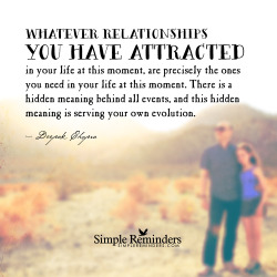 mysimplereminders:&ldquo;Whatever relationships you have attracted in your life at this moment, are precisely the ones you need in your life at this moment. There is a hidden meaning behind all events, and this hidden meaning is serving your own evolution