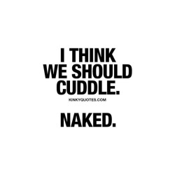 kinkyquotes:  I think we should #cuddle 👍 Naked. 😍 Goooood morning! 👉Naked cuddles are AMAZING 👉 Like AND TAG SOMEONE! 😀 This is Kinky quotes and these are all our original quotes! Follow us! ❤ 👉 www.kinkyquotes.com   This quote is