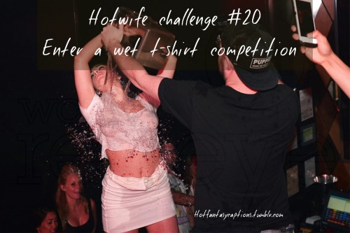 Hotfantasycaptions.tumblr.com Hotwife challenge #20Enter a wet t-shirt competition