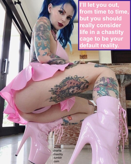 I&rsquo;ll let you out, from time to time, but you should really consider life in a chastity cage to be your default reality.