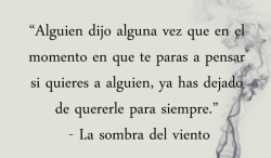 paholaquizoca:  “Alguien dijo alguna vez que en el momento en que te paras a pensar si quieres a alguien, ya has dejado de quererle para siempre” _La sombra del viento # Yo no lo hice u___Ú