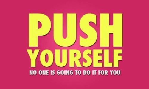 It&rsquo;s only YOU! No one is going to do it for you. YOU have to PUSH yourself to do it, so D IT. 