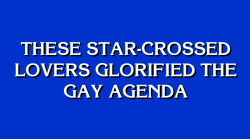 jeopardybot:  [These star-crossed lovers glorified the gay agenda] 