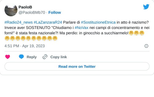 #Radio24_news #LaZanzaraR24 Parlare di #SostituzioneEtnica in atto è nazismo? Invece aver SOSTENUTO "Chiudiamo i #NoVax nei campi di concentramento e nei forni!" è stata festa nazionale?! Ma perdio: in ginocchio a succhiarmelo!😤😤😤😤😤😤😤😤😤😤😤😤😤  — PaoloB (@PaoloBMb70) April 19, 2023