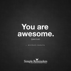 mysimplereminders:  “You are awesome. Pass it on.”  — Michael Barata