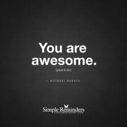 mysimplereminders:“You are awesome. Pass it on.”  — Michael Barata