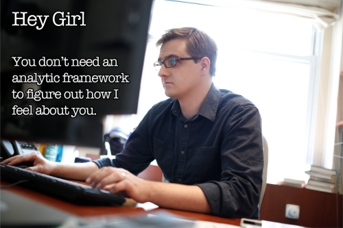 Hey Girl You don’t need an analytic framework to figure out how I feel about you.