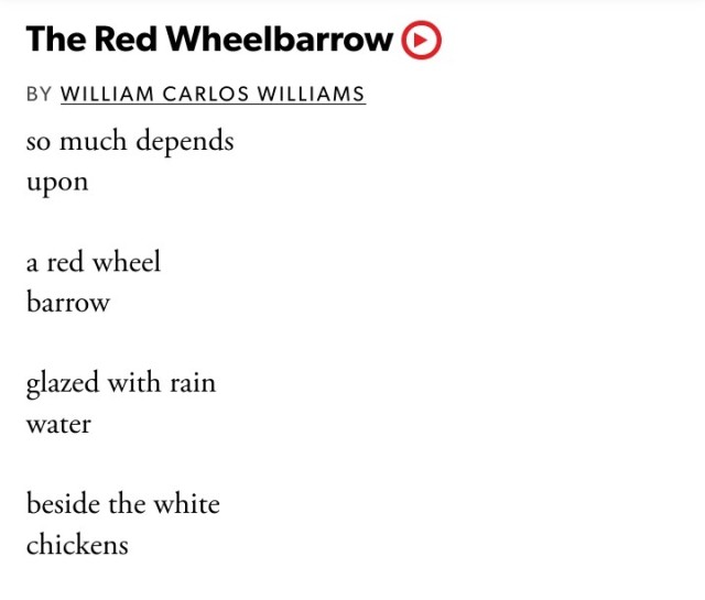 The Red Wheelbarrow by William Carlos Williams: so much depends upon a red wheel barrow glazed with rain water beside the white chickens