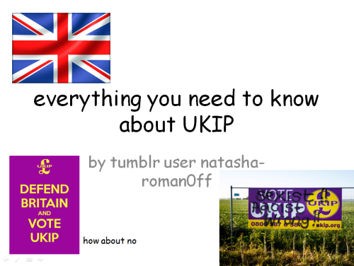 tom-fletchers-booty:  likesboyswholikeboys:  forgiveninasong:  landofstories:  natasha-roman0ff:  So a couple of you may have seen some people talking about UKIP on Tumblr. I made a small Powerpoint to educate you. Enjoy! :3  some more things if people