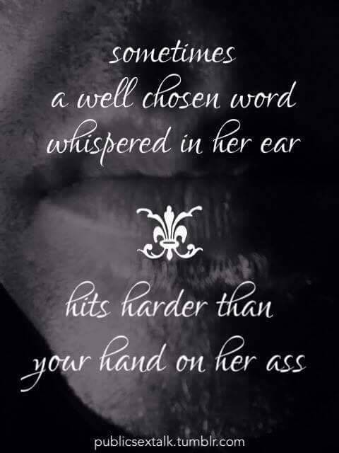 Sometimes a well chosen word whispered in her ear hits harder than your hand on her ass. MMM so true