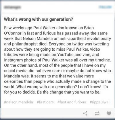 I don’t think there is something wrong with our generation. But there is wrong with this man’s perception.
First, we mourn for Paul’s death but it doesn’t really mean that we haven’t given value for Mr. Mandela’s act. It just simply means that Paul...