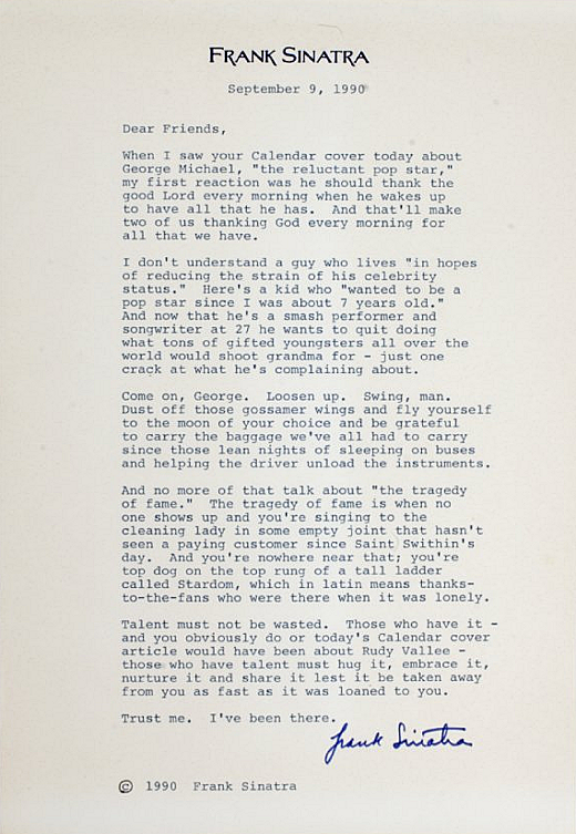 Frank Sinatra tells George Michael to suck it up and embrace his success
“ Talent must not be wasted…those who have talent must hug it, embrace it, nurture it, and share it lest it be taken away from you as fast as it was loaned to you.
”
(thx...