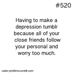 :  Having to make a depression tumblr because all of your close friends follow your personal and worry too much. 