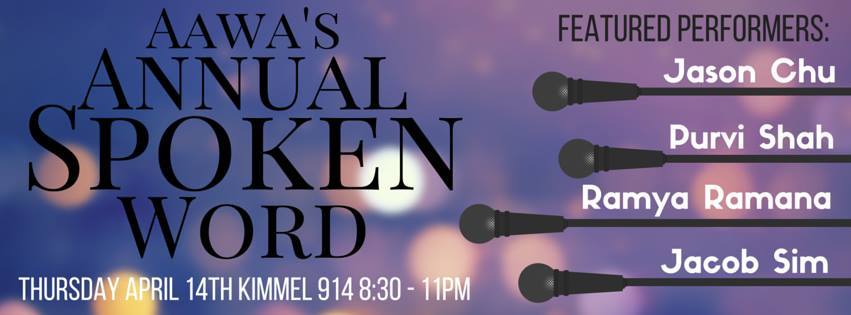 AAWA’s Annual Spoken Word:
“It’s that time of year again!!!
NYU’s Asian American Women’s Alliance will be having our Annual Spoken Word event on APRIL 14th. This year we’ll be having Spoken Word poets: Jason Chu, Purvi Shah, Ramya Ramana, and Jacob...