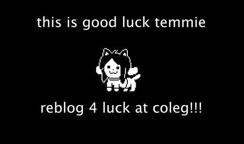 pktired:  metapianycist:  arnielia:  Cause temmie believes in you  [image: this is good luck temmie. reblog for good luck in college.]  @greyacemerlin 