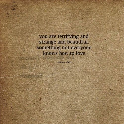 you are terrifying and strange and beautiful. Something not everyone knows how to love. 