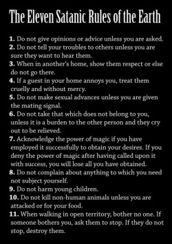 sexyseacow:  queenofthebadgers:  physicalgraffiteaforone:  floofyfeather:  ezramadmage:  velma-dear:  iconicmonsters:  I’m not satanic but these are some damn good rules.  satan does not support rape, animal cruelty, or child abuse when walking in open