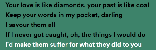 Your love is like diamonds, your past is like coal Keep your words in my pocket, darling I savour them all If I never got caught, oh, the things I would do I'd make them suffer for what they did to you  ("Let The Right One In" - Boston Manor)