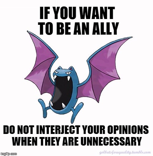 Equality Golbat: If you want to be an ally, do not interject your opinions when they are unnecessary