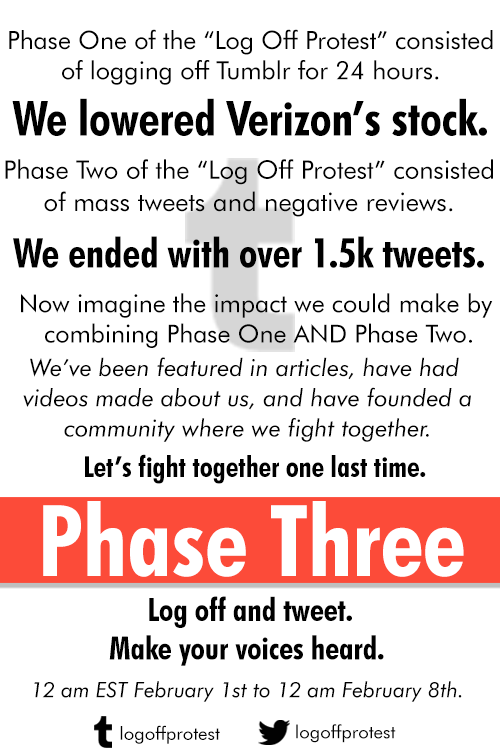 logoffprotest:  Log Off Protest - Phase ThreeStarting February 1st at 12 am EST and extending to February 8 at 12 am EST, Phase Three consists of logging off Tumblr for an entire week and sending daily tweets to those who oversee Tumblr. Phase Three’s