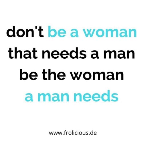 don’t be a woman  that needs a man be the woman  a man needs  ______________ #teamfrolicious #