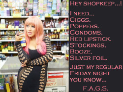 faggotryngendersissification:  Hey shopkeep…!I need…ciggs. Poppers. Condoms. Red lipstick. Stockings. Booze. Silver foil.Just my regular Friday night you know…F.A.G.S.