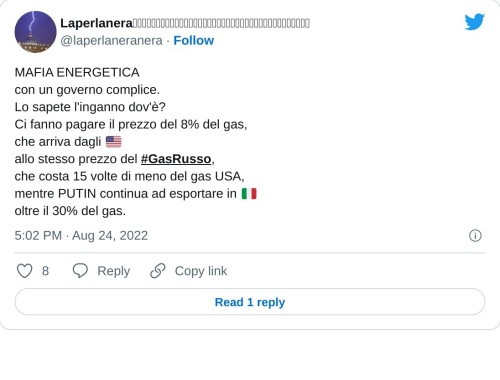 MAFIA ENERGETICA con un governo complice. Lo sapete l'inganno dov'è? Ci fanno pagare il prezzo del 8% del gas, che arriva dagli 🇺🇸 allo stesso prezzo del #GasRusso, che costa 15 volte di meno del gas USA, mentre PUTIN continua ad esportare in 🇮🇹 oltre il 30% del gas.  — Laperlaneraᅠᅠᅠᅠᅠᅠᅠᅠᅠᅠᅠᅠᅠᅠᅠᅠᅠᅠᅠᅠᅠᅠᅠᅠᅠᅠᅠᅠᅠᅠᅠᅠᅠᅠᅠᅠᅠᅠ (@laperlaneranera) August 24, 2022