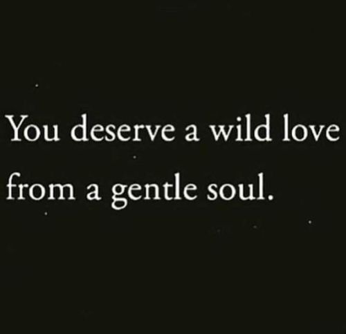 romantic-deviant: Yes you do.. And sometimes a gentle fuck from a wild soul..