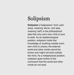 wnq-words: WORD OF THE DAY: Solipsism  /ˈsɒlɪpsɪzəm/ from Latin solus, meaning ‘alone’, and ipse, meaning ‘self’ Solipsism the philosophical idea that only one’s own mind is sure to exist.  As an epistemological position, solipsism holds