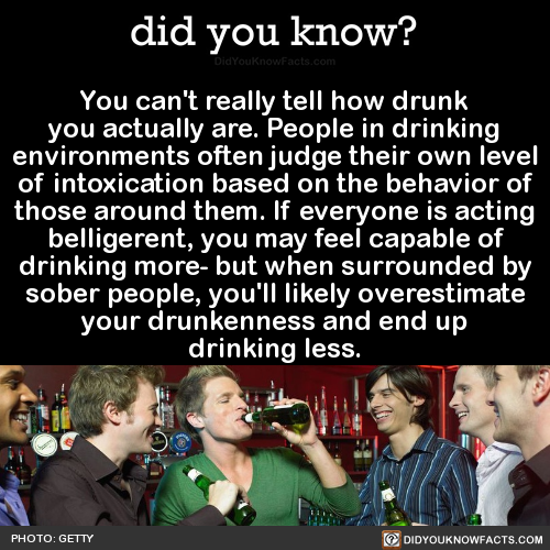 did-you-kno:  You can’t really tell how drunk you actually are. People in drinking