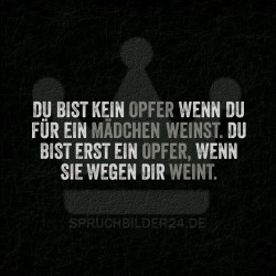 spruchbilder24:  Du bist kein Opfer wenn du für ein Mädchen weinst. Du bist erst ein Opfer, wenn sie wegen dir weint.