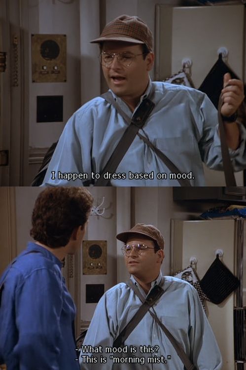 I feel the same about the way I dress. It’s all based on subtle mood changes. Costanza knows w