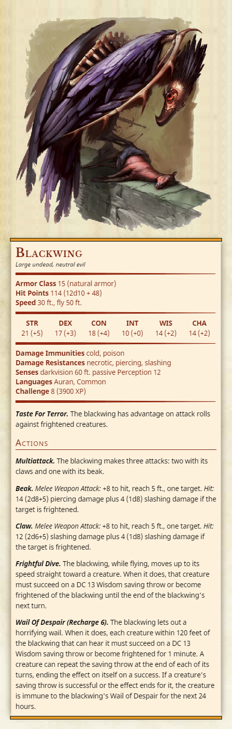 Blackwing  Large undead, neutral evil  Armor Class 15 (natural armor)  Hit Points 114 (12d10 + 48)  Speed 30 ft., fly 50 ft.  Damage Immunities cold, poison  Damage Resistances necrotic, piercing, slashing  Senses darkvision 60 ft. passive Perception...