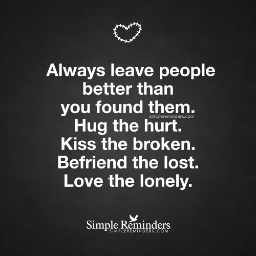 omg-sweetlunlikelycollector-me:  mysimplereminders:  “Always leave people better than you found them. Hug the hurt. Kiss the broken. Befriend the lost. Love the lonely.”  — Unknown Author  Very sweet Gifted Post ♡♡  Thank you!! 