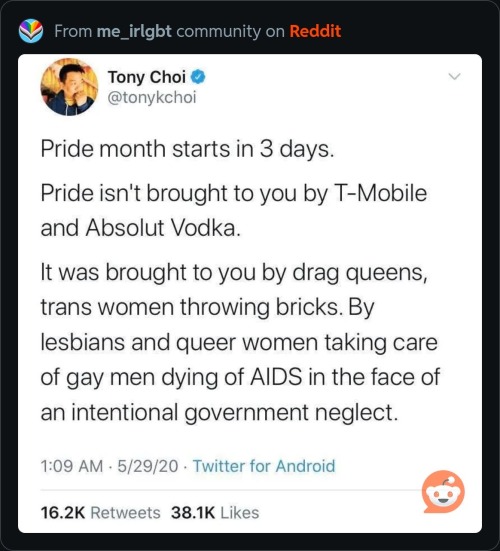 A tweet from Tony Choi @tonykchoi posted at 1:09am on 5/29/20 from their Android, that says “Pride month starts in 3 days. Pride isn’t brought to you by T-Mobile and Absolute Vodka. It was brought to you by drag queens, trans women throwing bricks. By lesbians and queer women taking care of gay men dying of AIDS in the face of an intentional government neglect.”