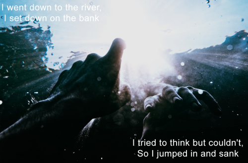 guccikisses:I went down to the river,I set down on the bank.I tried to think but couldn’t,So I jumpe