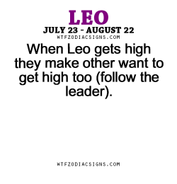 wtfzodiacsigns:  When Leo gets high they make other want to get high too (follow the leader). - WTF Zodiac Signs Daily Horoscope!  