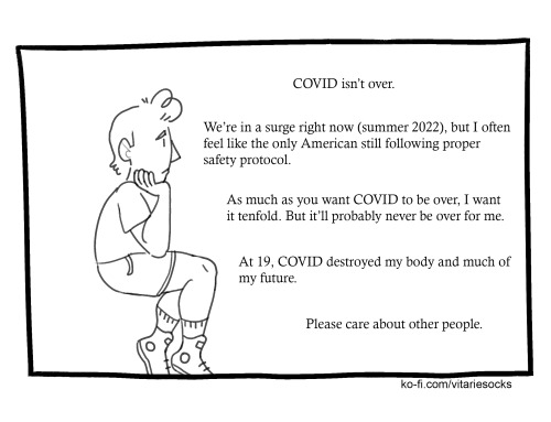 vitariesocks:I was one of the first Americans to get COVID in February 2020 as a teenager. Here’s how I’m doing now (it’s not good). Please continue your COVID safety protocols.  [Posted July 10, 2022] [ID under the cut] Keep reading