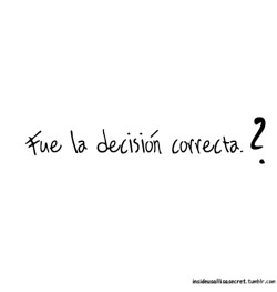 d-e-c-i-s-i-o-n:  dreaminglikeadragonfly:  insideusallisasecret:  eres feliz?,esto era lo que querías?  No, no fue la mejor decisión, pero tampoco creí que el no cumpliría sus promesas.  se supone que sí, pero ahora me doy cuenta que no  