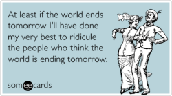 someecards:  At least if the world ends tomorrow