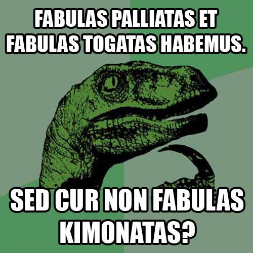 Fabulas palliatas et fabulas togatas habemus.Sed cur non fabulas kimonatas?We have plays in Greek dr