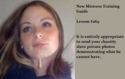 not4davey:  New Mistress Training Guide Lesson #269It is entirely appropriate to send your chastity slave private photos demonstrating what he cannot have.